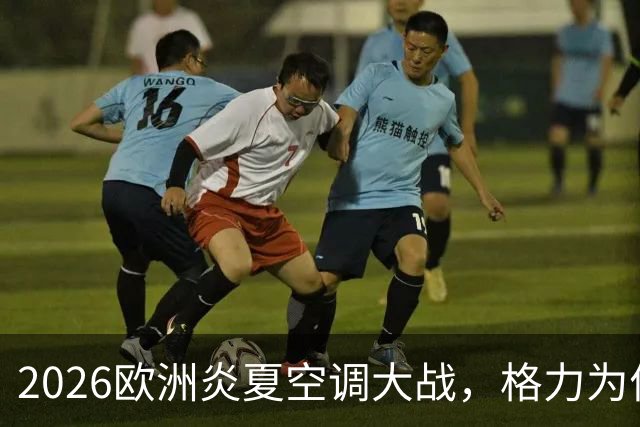 2026欧洲炎夏空调大战，格力为何连口汤都喝不上？